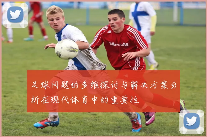 足球问题的多维探讨与解决方案分析在现代体育中的重要性