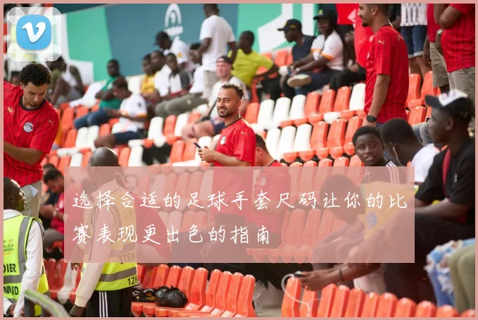 选择合适的足球手套尺码让你的比赛表现更出色的指南