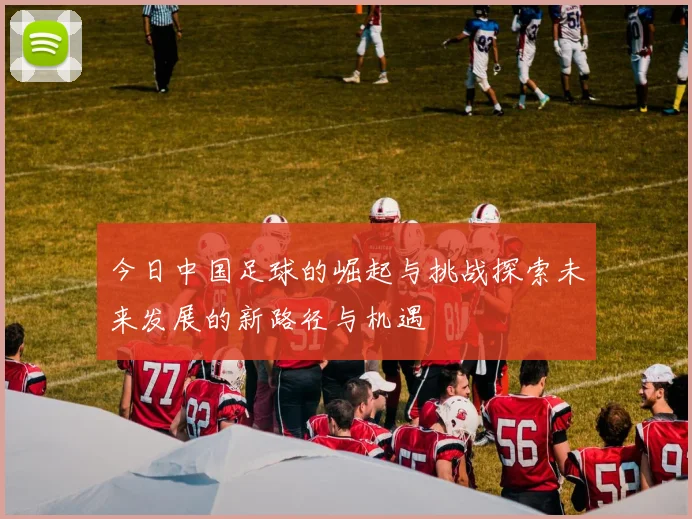 今日中国足球的崛起与挑战探索未来发展的新路径与机遇