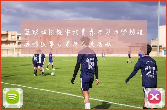 篮球回忆馆中的青春岁月与梦想追逐的故事分享与交流活动