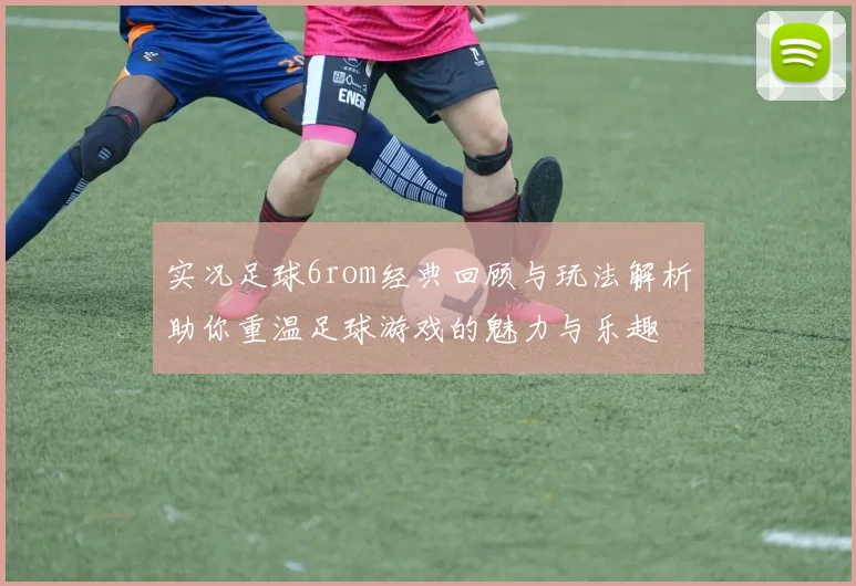 实况足球6rom经典回顾与玩法解析助你重温足球游戏的魅力与乐趣