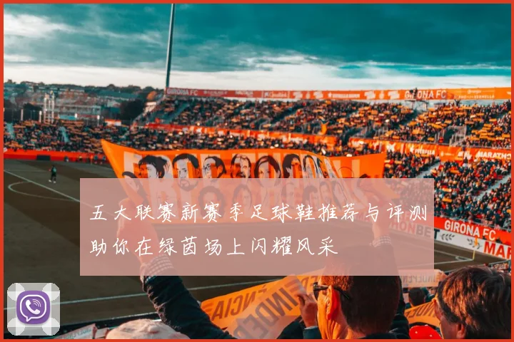 五大联赛新赛季足球鞋推荐与评测助你在绿茵场上闪耀风采