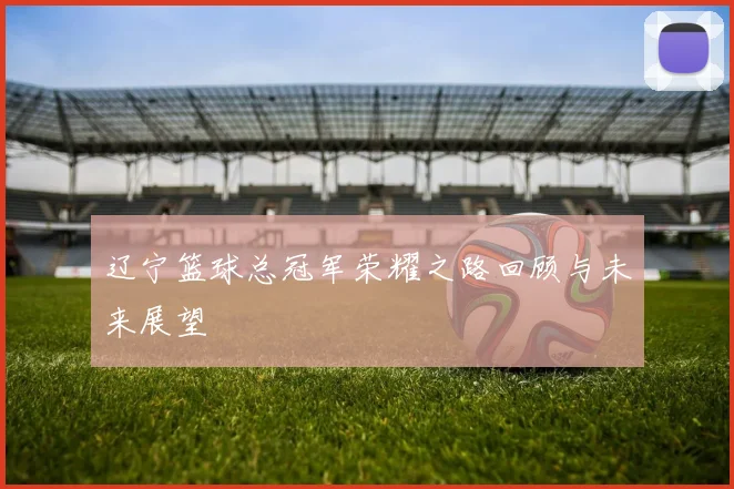 辽宁篮球总冠军荣耀之路回顾与未来展望