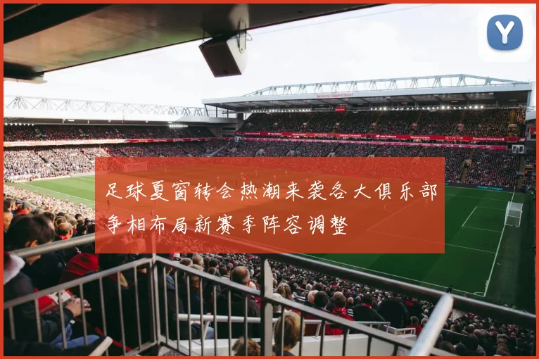 足球夏窗转会热潮来袭各大俱乐部争相布局新赛季阵容调整