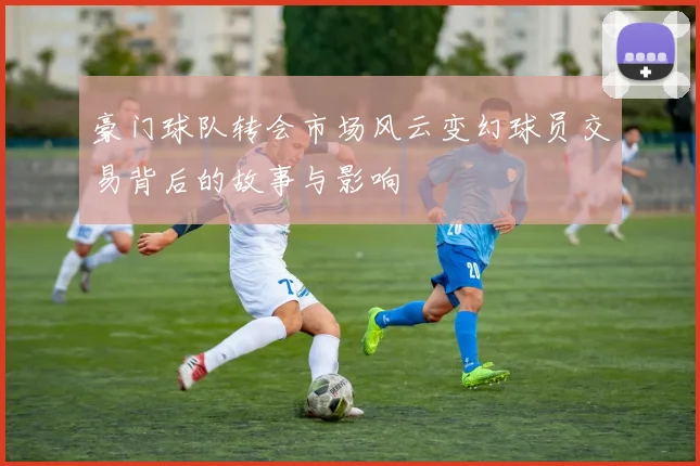 豪门球队转会市场风云变幻球员交易背后的故事与影响