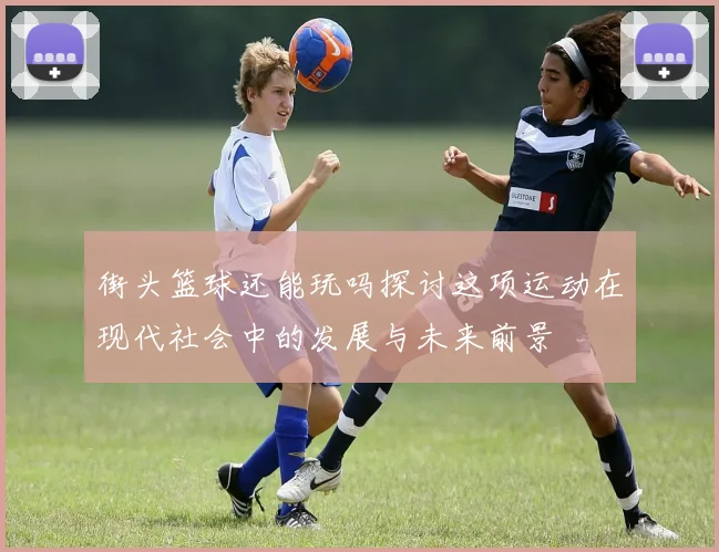街头篮球还能玩吗探讨这项运动在现代社会中的发展与未来前景