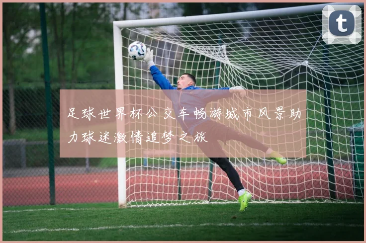 足球世界杯公交车畅游城市风景助力球迷激情追梦之旅