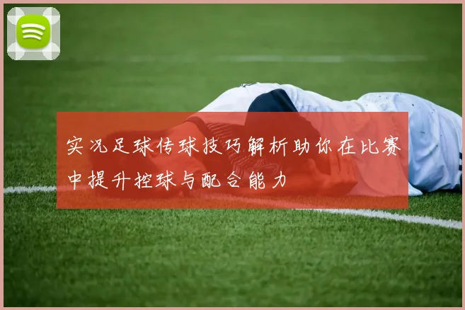 实况足球传球技巧解析助你在比赛中提升控球与配合能力