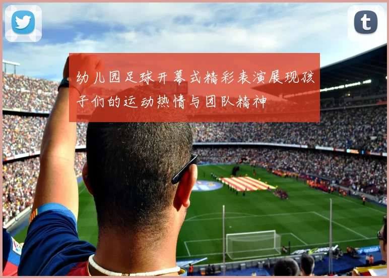 幼儿园足球开幕式精彩表演展现孩子们的运动热情与团队精神