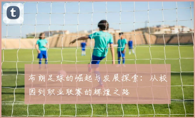 布朗足球的崛起与发展探索：从校园到职业联赛的辉煌之路