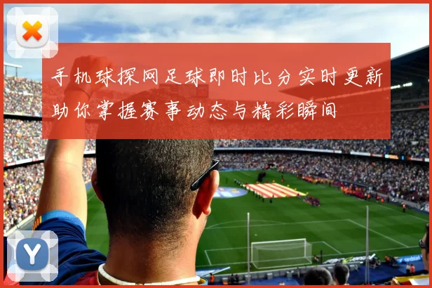 手机球探网足球即时比分实时更新助你掌握赛事动态与精彩瞬间