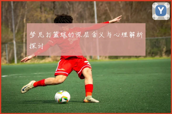 梦见打篮球的深层含义与心理解析探讨