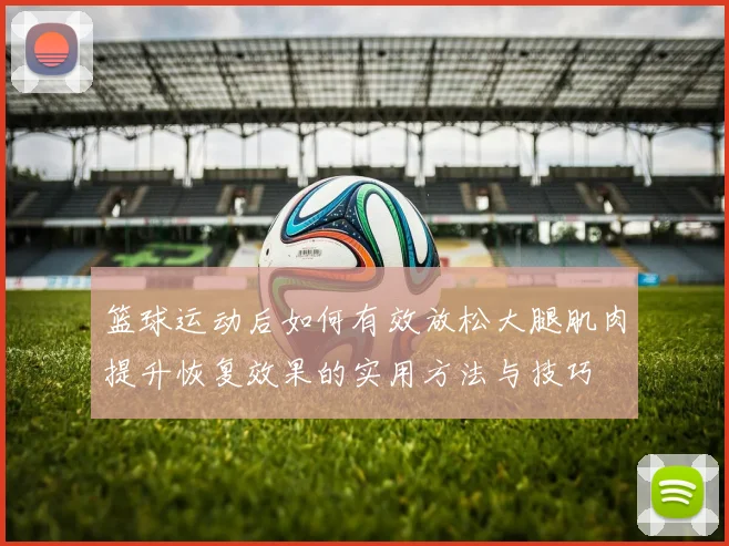 篮球运动后如何有效放松大腿肌肉提升恢复效果的实用方法与技巧