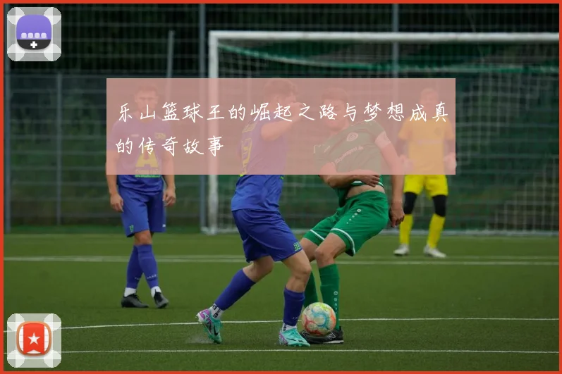 乐山篮球王的崛起之路与梦想成真的传奇故事