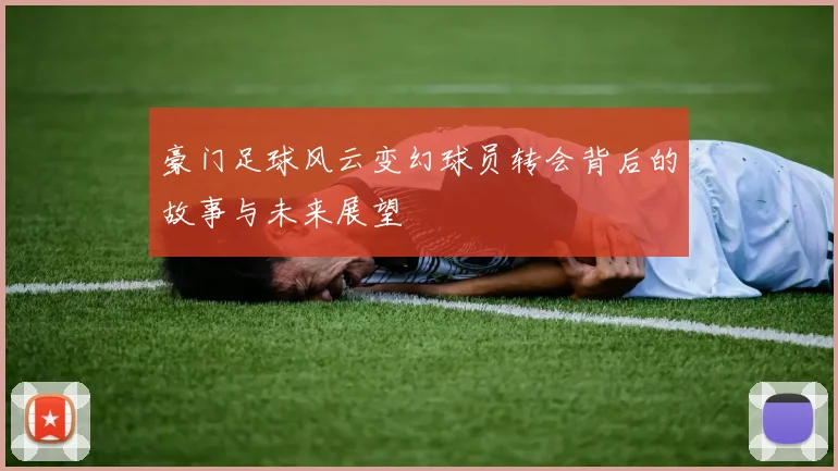 豪门足球风云变幻球员转会背后的故事与未来展望