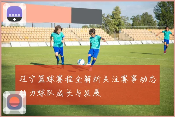 辽宁篮球赛程全解析关注赛事动态助力球队成长与发展