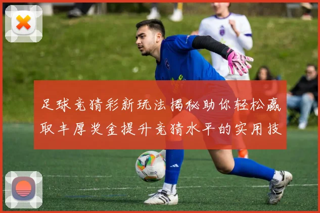 足球竞猜彩新玩法揭秘助你轻松赢取丰厚奖金提升竞猜水平的实用技巧分享