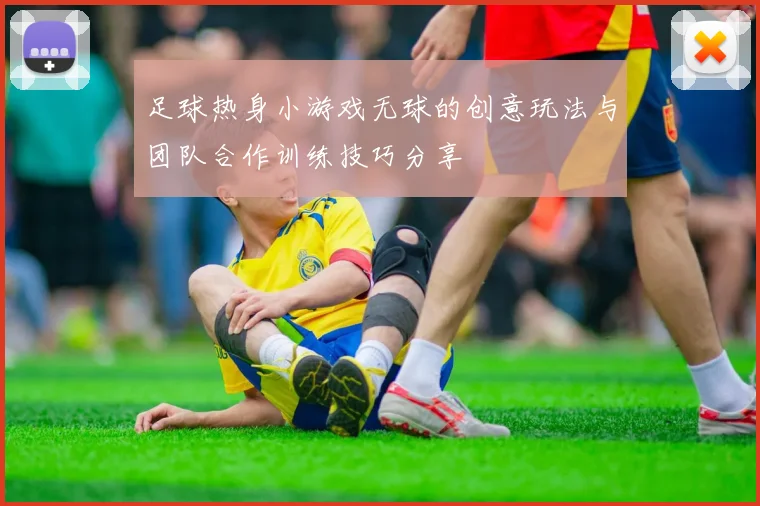 足球热身小游戏无球的创意玩法与团队合作训练技巧分享