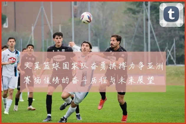 文莱篮球国家队奋勇拼搏力争亚洲赛场佳绩的奋斗历程与未来展望