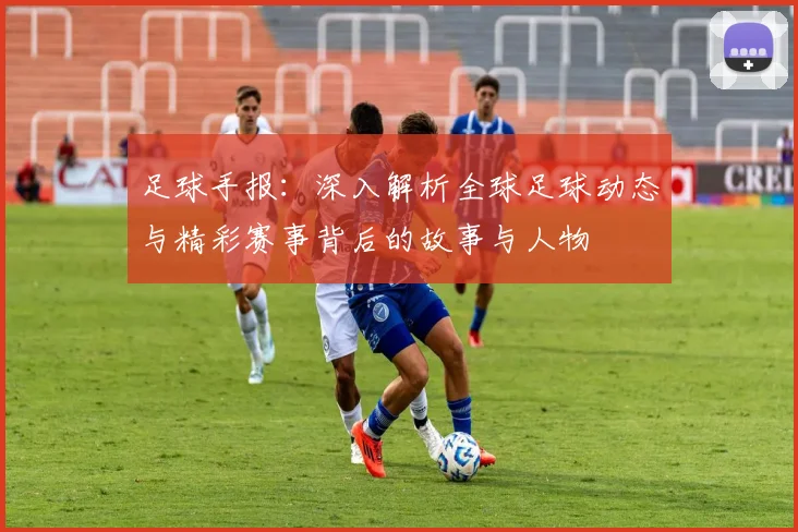 足球手报：深入解析全球足球动态与精彩赛事背后的故事与人物